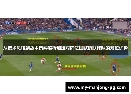 从技术风格到战术博弈解析加维对阵法国欧协联球队的对位优势 从技术风格到战术博弈解析加维对阵法国欧协联球队的对位优势