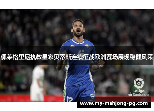 佩莱格里尼执教皇家贝蒂斯连续征战欧洲赛场展现稳健风采