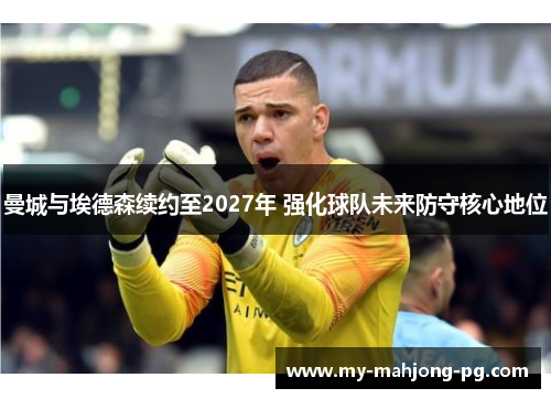 曼城与埃德森续约至2027年 强化球队未来防守核心地位