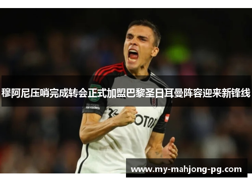 穆阿尼压哨完成转会正式加盟巴黎圣日耳曼阵容迎来新锋线 穆阿尼压哨完成转会正式加盟巴黎圣日耳曼阵容迎来新锋线