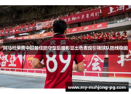 阿马杜荣膺中超最佳防守型后腰彰显出色表现引领球队防线稳固 阿马杜荣膺中超最佳防守型后腰彰显出色表现引领球队防线稳固