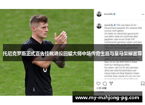 托尼克罗斯正式宣告挂靴退役回望大师中场传奇生涯与皇马荣耀谢幕 托尼克罗斯正式宣告挂靴退役回望大师中场传奇生涯与皇马荣耀谢幕