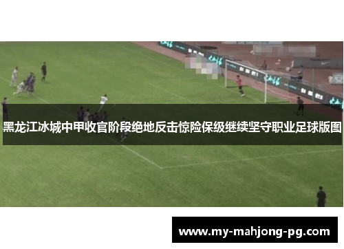 黑龙江冰城中甲收官阶段绝地反击惊险保级继续坚守职业足球版图 黑龙江冰城中甲收官阶段绝地反击惊险保级继续坚守职业足球版图
