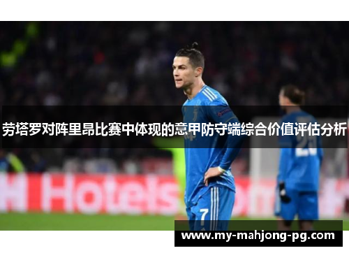 劳塔罗对阵里昂比赛中体现的意甲防守端综合价值评估分析 劳塔罗对阵里昂比赛中体现的意甲防守端综合价值评估分析