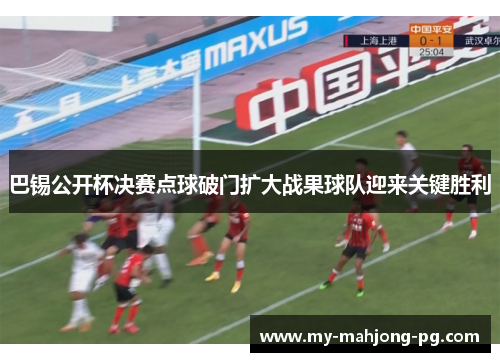 巴锡公开杯决赛点球破门扩大战果球队迎来关键胜利